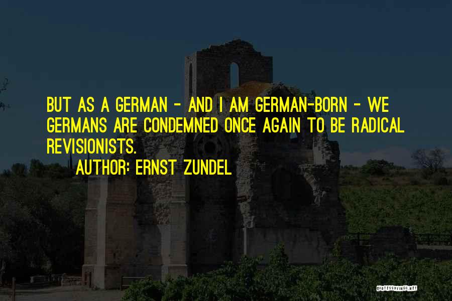 Ernst Zundel Quotes: But As A German - And I Am German-born - We Germans Are Condemned Once Again To Be Radical Revisionists.