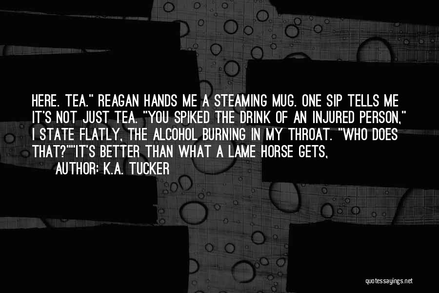 K.A. Tucker Quotes: Here. Tea. Reagan Hands Me A Steaming Mug. One Sip Tells Me It's Not Just Tea. You Spiked The Drink