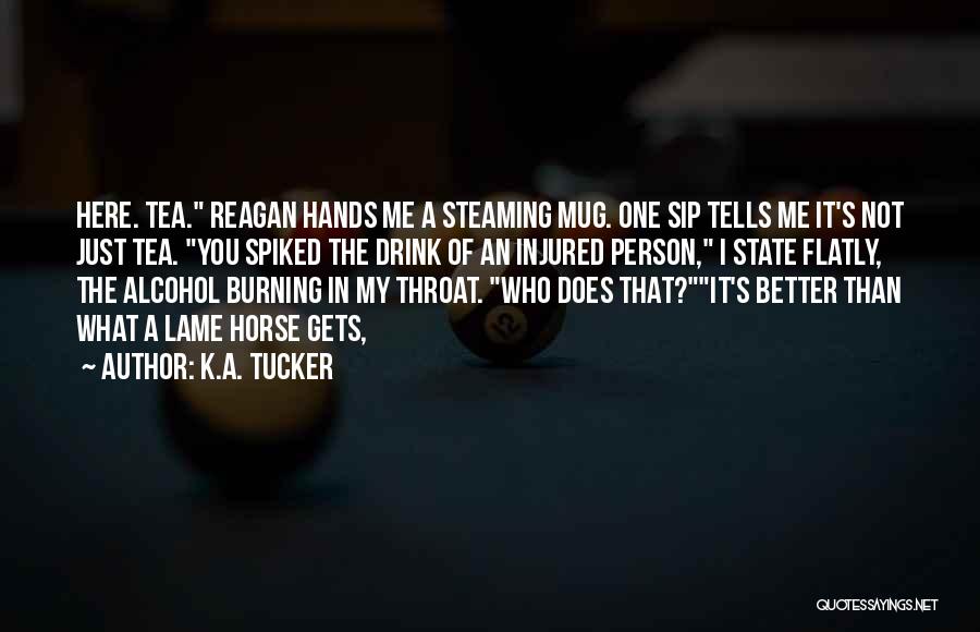 K.A. Tucker Quotes: Here. Tea. Reagan Hands Me A Steaming Mug. One Sip Tells Me It's Not Just Tea. You Spiked The Drink