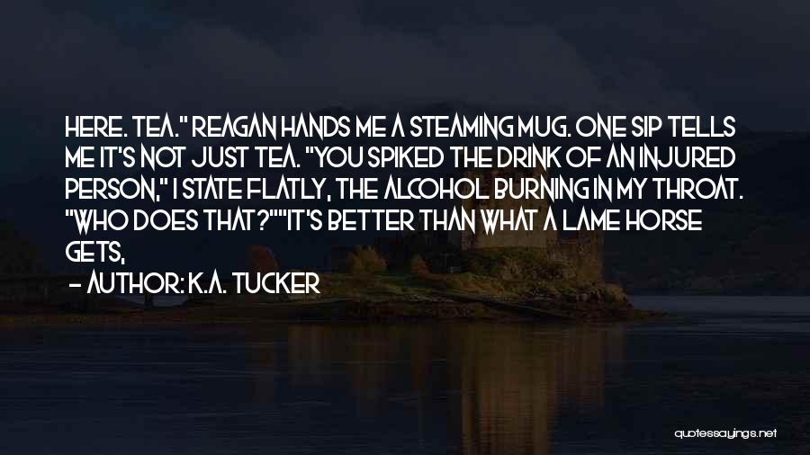 K.A. Tucker Quotes: Here. Tea. Reagan Hands Me A Steaming Mug. One Sip Tells Me It's Not Just Tea. You Spiked The Drink