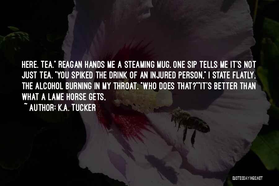 K.A. Tucker Quotes: Here. Tea. Reagan Hands Me A Steaming Mug. One Sip Tells Me It's Not Just Tea. You Spiked The Drink