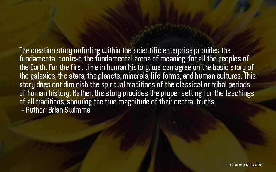 Brian Swimme Quotes: The Creation Story Unfurling Within The Scientific Enterprise Provides The Fundamental Context, The Fundamental Arena Of Meaning, For All The