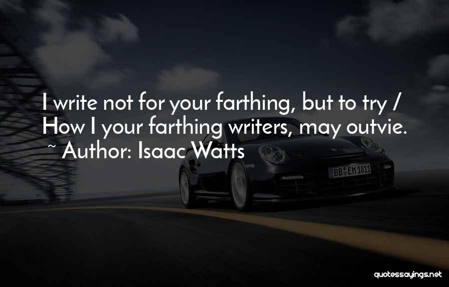 Isaac Watts Quotes: I Write Not For Your Farthing, But To Try / How I Your Farthing Writers, May Outvie.