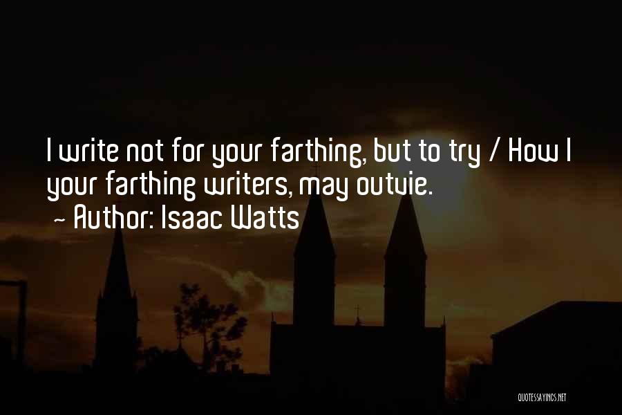 Isaac Watts Quotes: I Write Not For Your Farthing, But To Try / How I Your Farthing Writers, May Outvie.