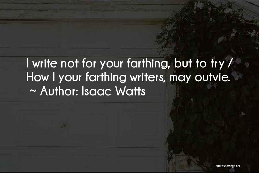 Isaac Watts Quotes: I Write Not For Your Farthing, But To Try / How I Your Farthing Writers, May Outvie.