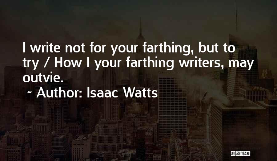 Isaac Watts Quotes: I Write Not For Your Farthing, But To Try / How I Your Farthing Writers, May Outvie.