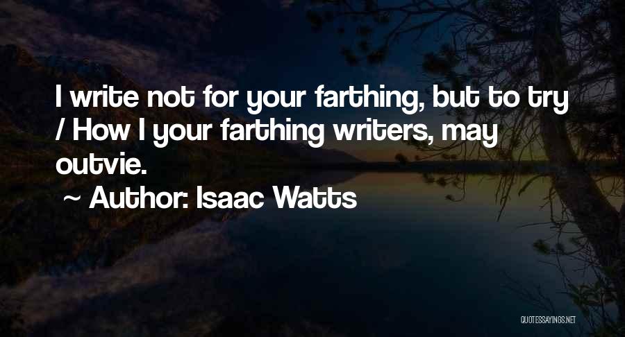 Isaac Watts Quotes: I Write Not For Your Farthing, But To Try / How I Your Farthing Writers, May Outvie.