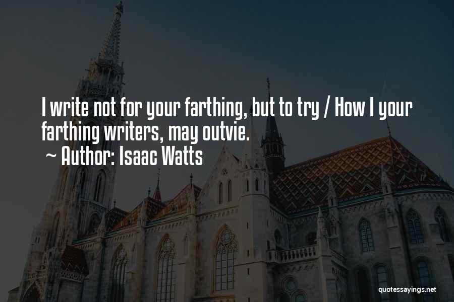 Isaac Watts Quotes: I Write Not For Your Farthing, But To Try / How I Your Farthing Writers, May Outvie.