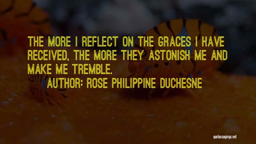 Rose Philippine Duchesne Quotes: The More I Reflect On The Graces I Have Received, The More They Astonish Me And Make Me Tremble.