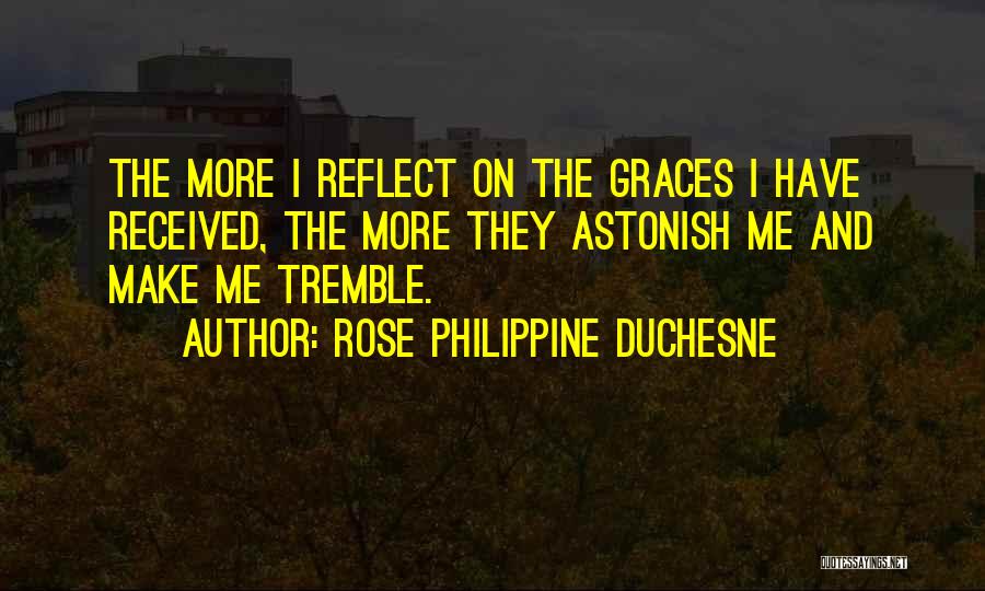 Rose Philippine Duchesne Quotes: The More I Reflect On The Graces I Have Received, The More They Astonish Me And Make Me Tremble.