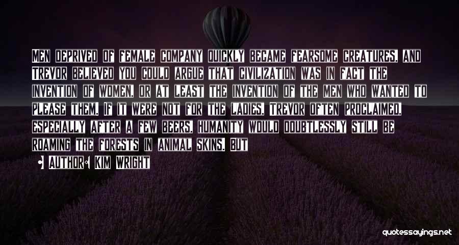 Kim Wright Quotes: Men Deprived Of Female Company Quickly Became Fearsome Creatures, And Trevor Believed You Could Argue That Civilization Was In Fact