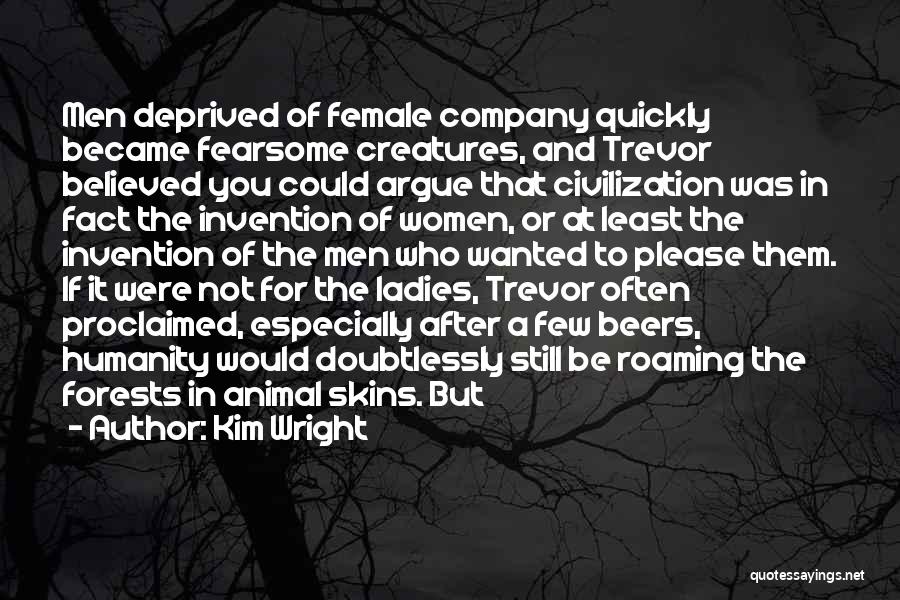 Kim Wright Quotes: Men Deprived Of Female Company Quickly Became Fearsome Creatures, And Trevor Believed You Could Argue That Civilization Was In Fact