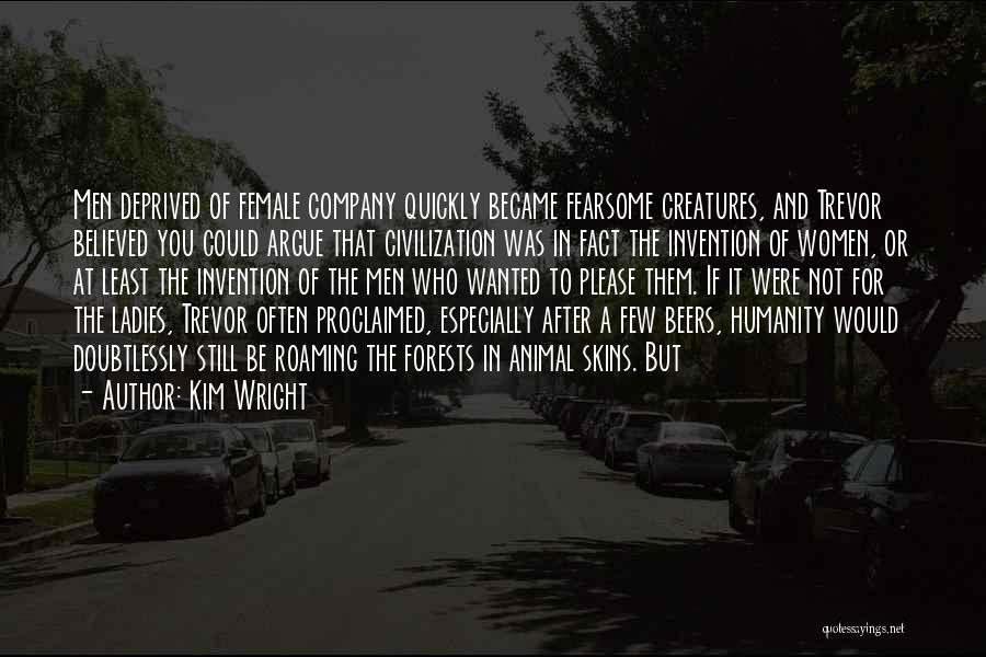 Kim Wright Quotes: Men Deprived Of Female Company Quickly Became Fearsome Creatures, And Trevor Believed You Could Argue That Civilization Was In Fact