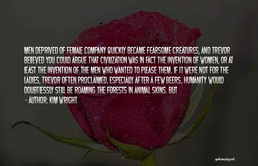 Kim Wright Quotes: Men Deprived Of Female Company Quickly Became Fearsome Creatures, And Trevor Believed You Could Argue That Civilization Was In Fact