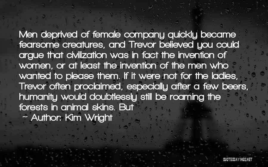 Kim Wright Quotes: Men Deprived Of Female Company Quickly Became Fearsome Creatures, And Trevor Believed You Could Argue That Civilization Was In Fact