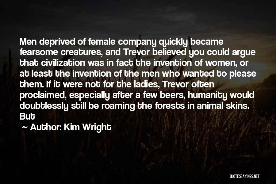 Kim Wright Quotes: Men Deprived Of Female Company Quickly Became Fearsome Creatures, And Trevor Believed You Could Argue That Civilization Was In Fact