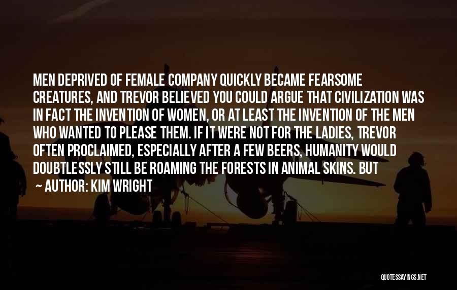 Kim Wright Quotes: Men Deprived Of Female Company Quickly Became Fearsome Creatures, And Trevor Believed You Could Argue That Civilization Was In Fact