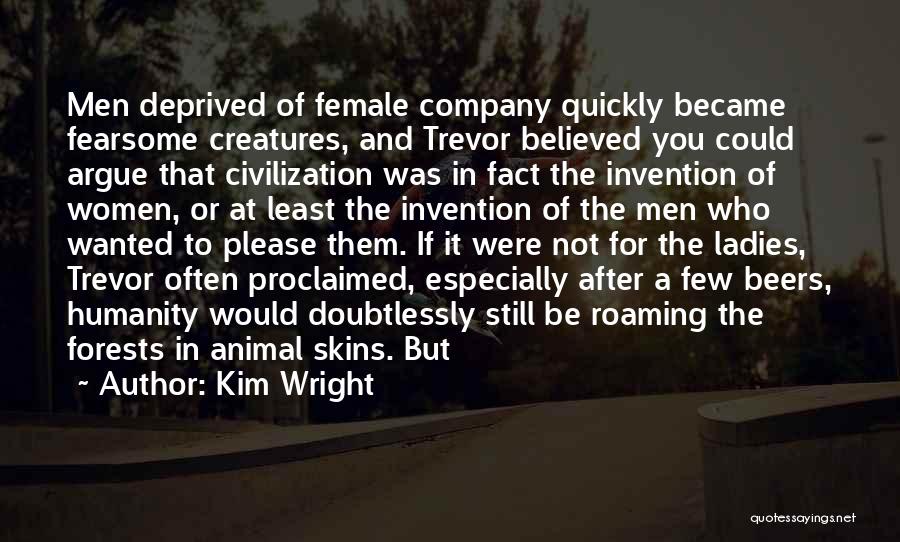 Kim Wright Quotes: Men Deprived Of Female Company Quickly Became Fearsome Creatures, And Trevor Believed You Could Argue That Civilization Was In Fact