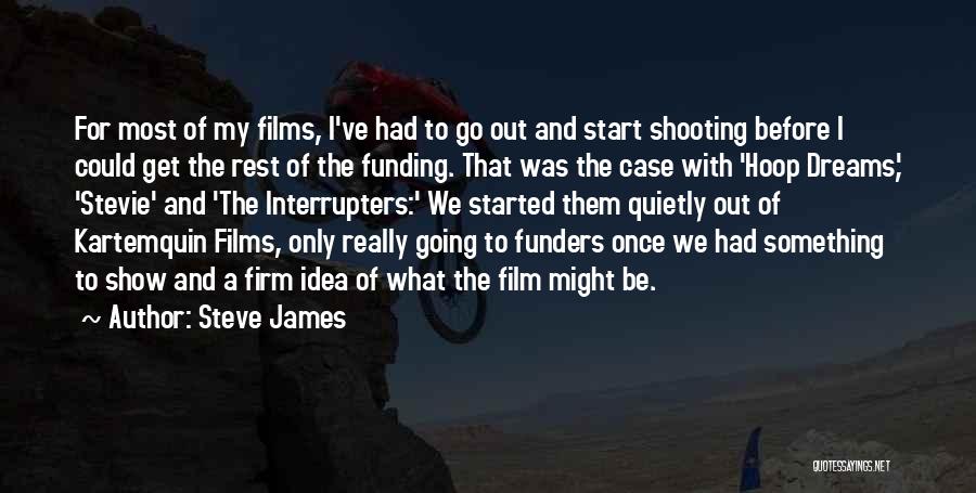 Steve James Quotes: For Most Of My Films, I've Had To Go Out And Start Shooting Before I Could Get The Rest Of