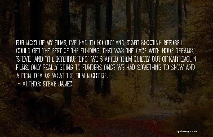 Steve James Quotes: For Most Of My Films, I've Had To Go Out And Start Shooting Before I Could Get The Rest Of