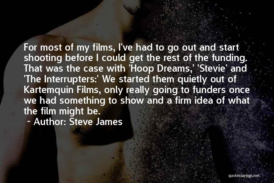 Steve James Quotes: For Most Of My Films, I've Had To Go Out And Start Shooting Before I Could Get The Rest Of