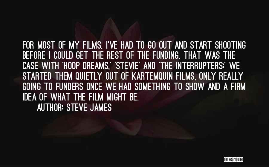 Steve James Quotes: For Most Of My Films, I've Had To Go Out And Start Shooting Before I Could Get The Rest Of