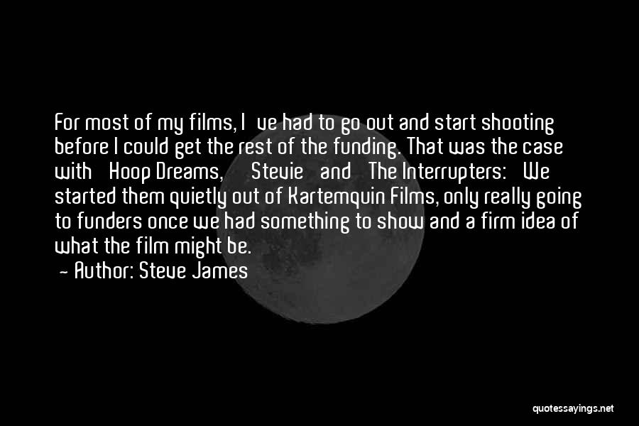 Steve James Quotes: For Most Of My Films, I've Had To Go Out And Start Shooting Before I Could Get The Rest Of