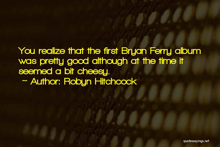 Robyn Hitchcock Quotes: You Realize That The First Bryan Ferry Album Was Pretty Good Although At The Time It Seemed A Bit Cheesy.