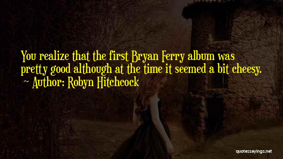Robyn Hitchcock Quotes: You Realize That The First Bryan Ferry Album Was Pretty Good Although At The Time It Seemed A Bit Cheesy.