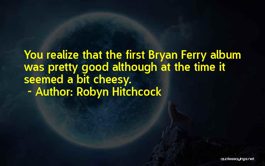 Robyn Hitchcock Quotes: You Realize That The First Bryan Ferry Album Was Pretty Good Although At The Time It Seemed A Bit Cheesy.