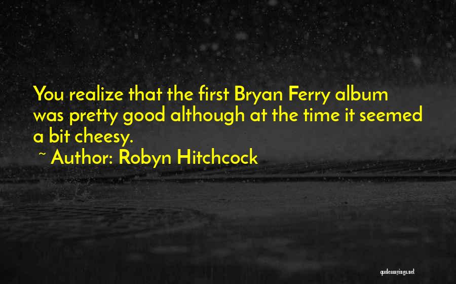 Robyn Hitchcock Quotes: You Realize That The First Bryan Ferry Album Was Pretty Good Although At The Time It Seemed A Bit Cheesy.
