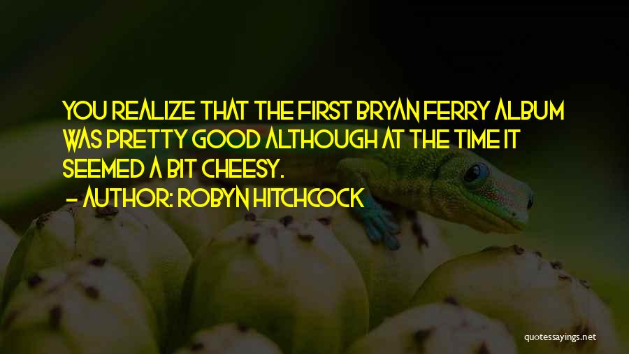 Robyn Hitchcock Quotes: You Realize That The First Bryan Ferry Album Was Pretty Good Although At The Time It Seemed A Bit Cheesy.