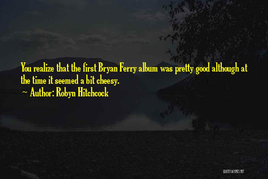 Robyn Hitchcock Quotes: You Realize That The First Bryan Ferry Album Was Pretty Good Although At The Time It Seemed A Bit Cheesy.