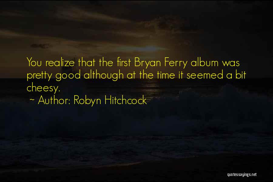 Robyn Hitchcock Quotes: You Realize That The First Bryan Ferry Album Was Pretty Good Although At The Time It Seemed A Bit Cheesy.