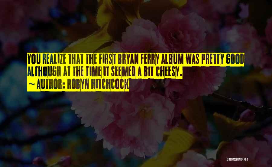 Robyn Hitchcock Quotes: You Realize That The First Bryan Ferry Album Was Pretty Good Although At The Time It Seemed A Bit Cheesy.