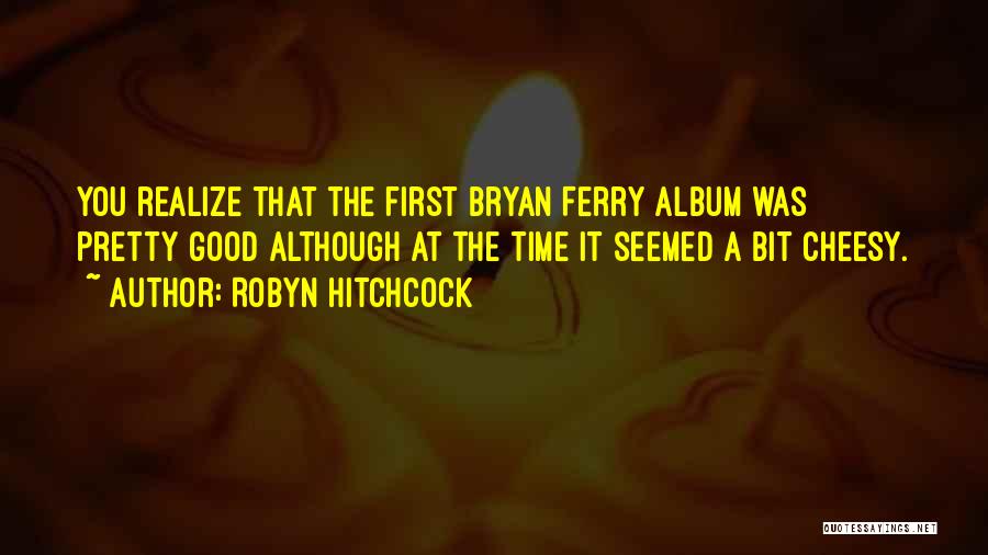 Robyn Hitchcock Quotes: You Realize That The First Bryan Ferry Album Was Pretty Good Although At The Time It Seemed A Bit Cheesy.