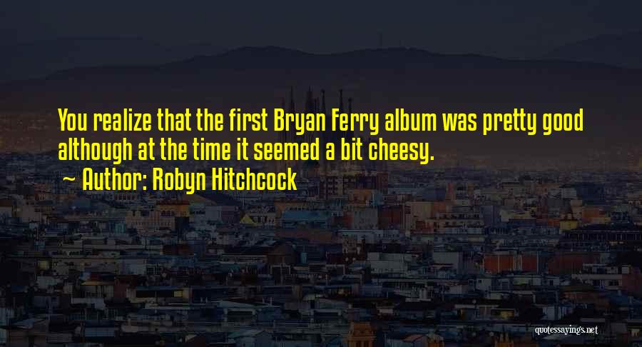 Robyn Hitchcock Quotes: You Realize That The First Bryan Ferry Album Was Pretty Good Although At The Time It Seemed A Bit Cheesy.