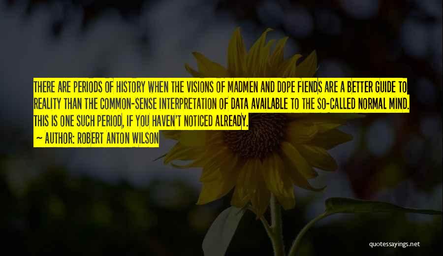 Robert Anton Wilson Quotes: There Are Periods Of History When The Visions Of Madmen And Dope Fiends Are A Better Guide To Reality Than