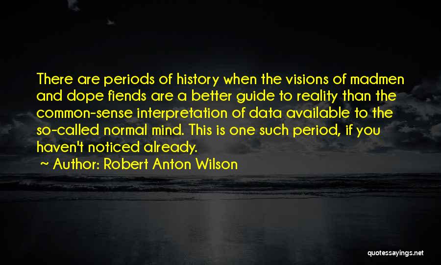 Robert Anton Wilson Quotes: There Are Periods Of History When The Visions Of Madmen And Dope Fiends Are A Better Guide To Reality Than