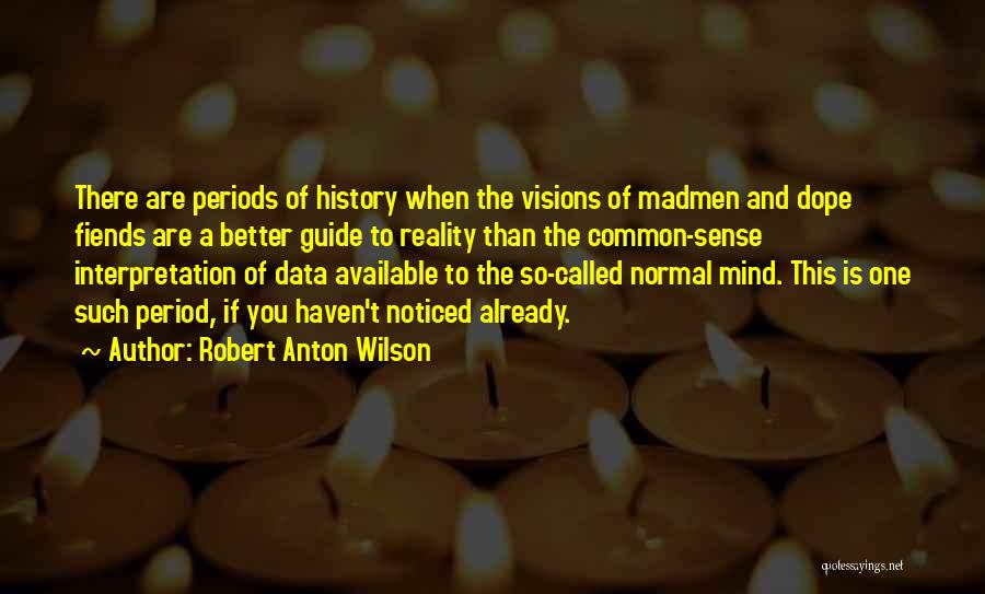 Robert Anton Wilson Quotes: There Are Periods Of History When The Visions Of Madmen And Dope Fiends Are A Better Guide To Reality Than
