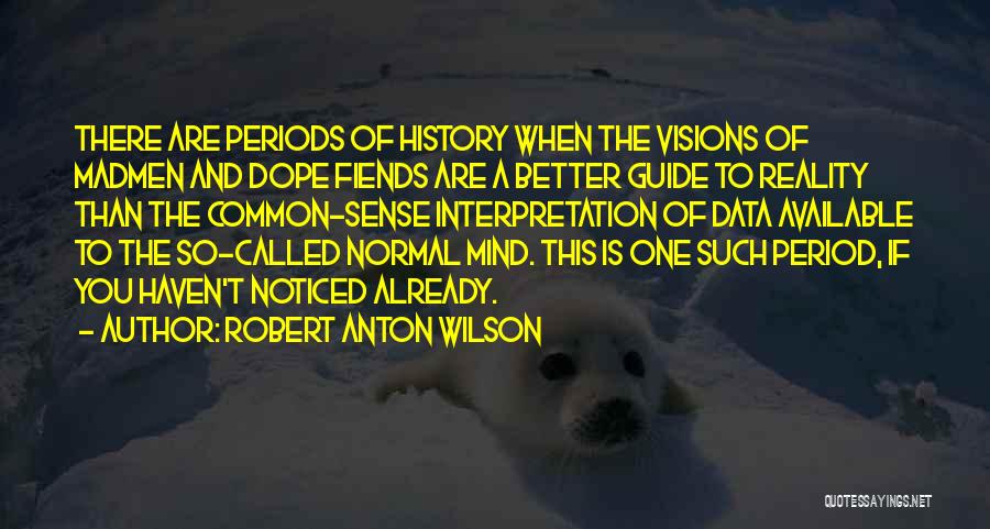 Robert Anton Wilson Quotes: There Are Periods Of History When The Visions Of Madmen And Dope Fiends Are A Better Guide To Reality Than