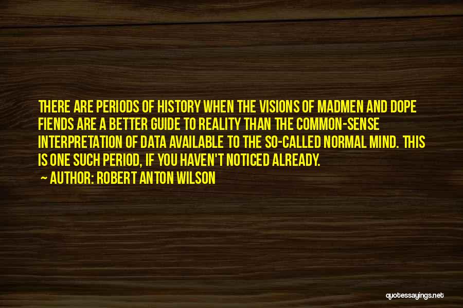 Robert Anton Wilson Quotes: There Are Periods Of History When The Visions Of Madmen And Dope Fiends Are A Better Guide To Reality Than
