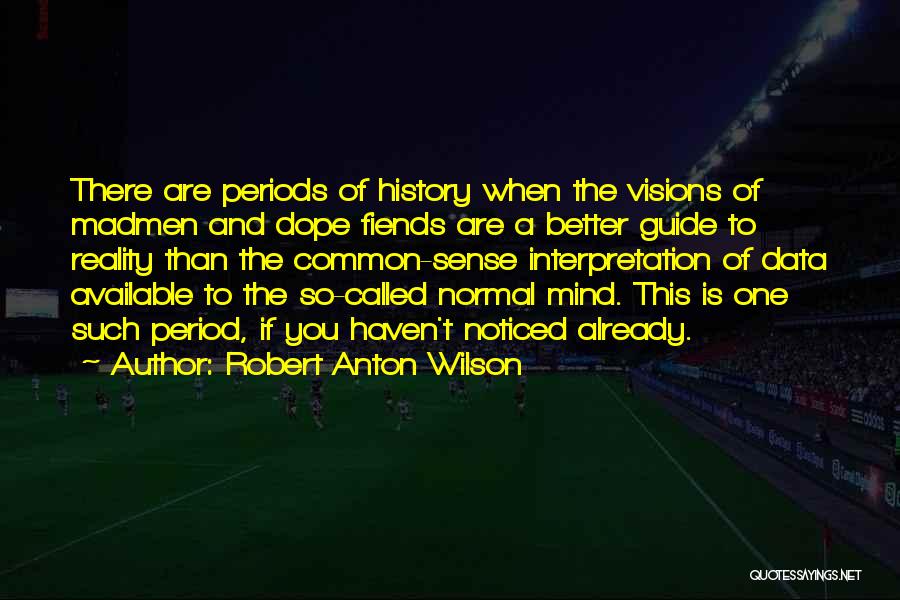 Robert Anton Wilson Quotes: There Are Periods Of History When The Visions Of Madmen And Dope Fiends Are A Better Guide To Reality Than