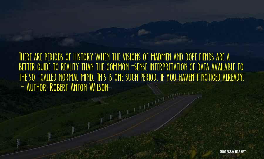 Robert Anton Wilson Quotes: There Are Periods Of History When The Visions Of Madmen And Dope Fiends Are A Better Guide To Reality Than