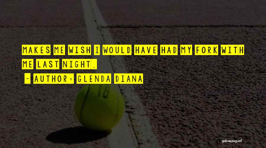 Glenda Diana Quotes: Makes Me Wish I Would Have Had My Fork With Me Last Night.