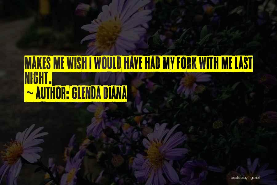 Glenda Diana Quotes: Makes Me Wish I Would Have Had My Fork With Me Last Night.