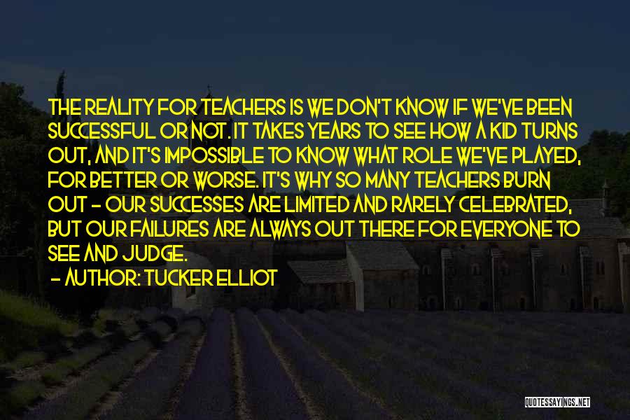 Tucker Elliot Quotes: The Reality For Teachers Is We Don't Know If We've Been Successful Or Not. It Takes Years To See How