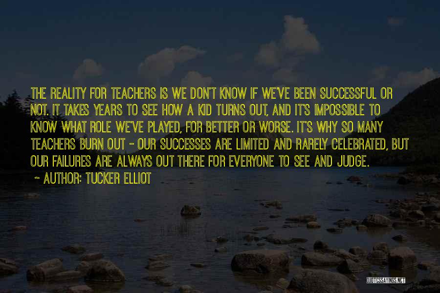 Tucker Elliot Quotes: The Reality For Teachers Is We Don't Know If We've Been Successful Or Not. It Takes Years To See How