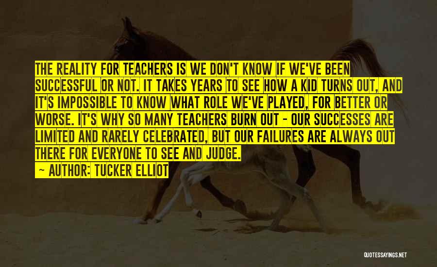 Tucker Elliot Quotes: The Reality For Teachers Is We Don't Know If We've Been Successful Or Not. It Takes Years To See How