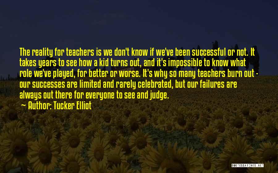Tucker Elliot Quotes: The Reality For Teachers Is We Don't Know If We've Been Successful Or Not. It Takes Years To See How